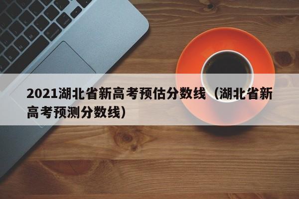 2021湖北省新高考预估分数线（湖北省新高考预测分数线）