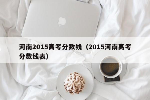 河南2015高考分数线（2015河南高考分数线表）