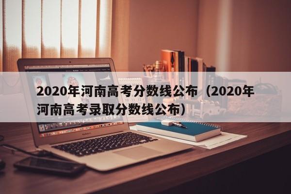 2020年河南高考分数线公布（2020年河南高考录取分数线公布）