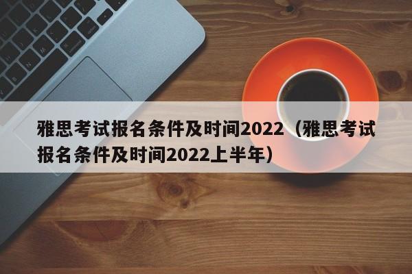 雅思考试报名条件及时间2022（雅思考试报名条件及时间2022上半年）