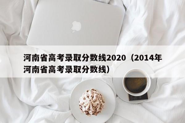 河南省高考录取分数线2020（2014年河南省高考录取分数线）