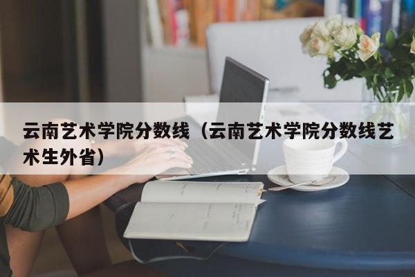 云南艺术学院分数线（云南艺术学院分数线艺术生外省）