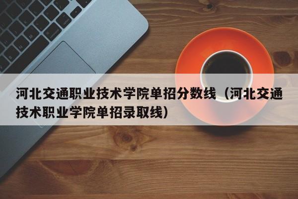 河北交通职业技术学院单招分数线（河北交通技术职业学院单招录取线）