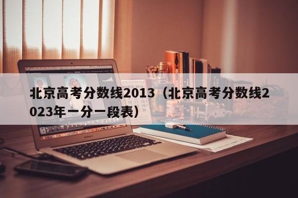 北京高考分数线2013（北京高考分数线2023年一分一段表）