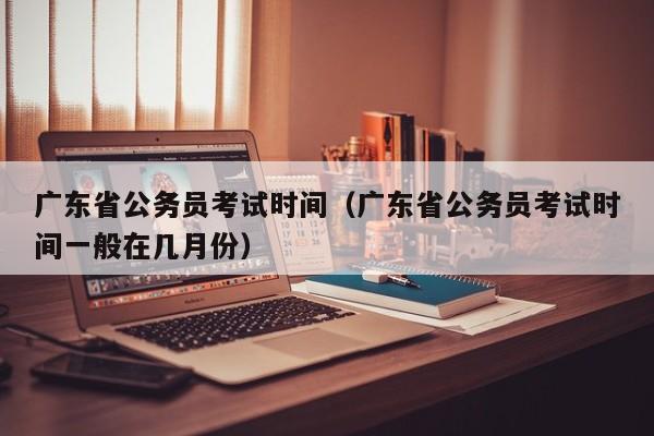 广东省公务员考试时间（广东省公务员考试时间一般在几月份）