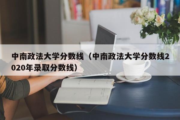 中南政法大学分数线（中南政法大学分数线2020年录取分数线）