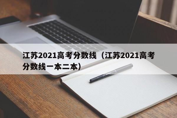 江苏2021高考分数线（江苏2021高考分数线一本二本）