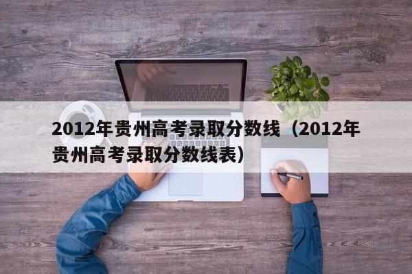 2012年贵州高考录取分数线（2012年贵州高考录取分数线表）