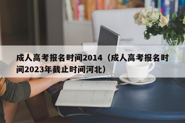 成人高考报名时间2014（成人高考报名时间2023年截止时间河北）