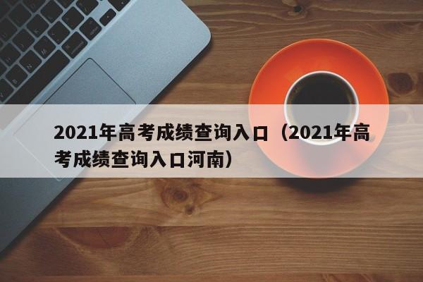 2021年高考成绩查询入口（2021年高考成绩查询入口河南）