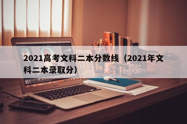 2021高考文科二本分数线（2021年文科二本录取分）