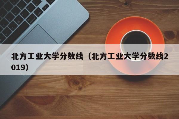 北方工业大学分数线（北方工业大学分数线2019）