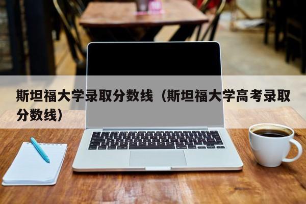 斯坦福大学录取分数线（斯坦福大学高考录取分数线）