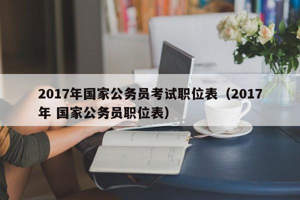 2017年国家公务员考试职位表（2017年 国家公务员职位表）