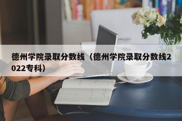 德州学院录取分数线（德州学院录取分数线2022专科）