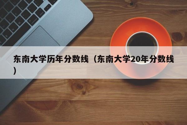 东南大学历年分数线（东南大学20年分数线）