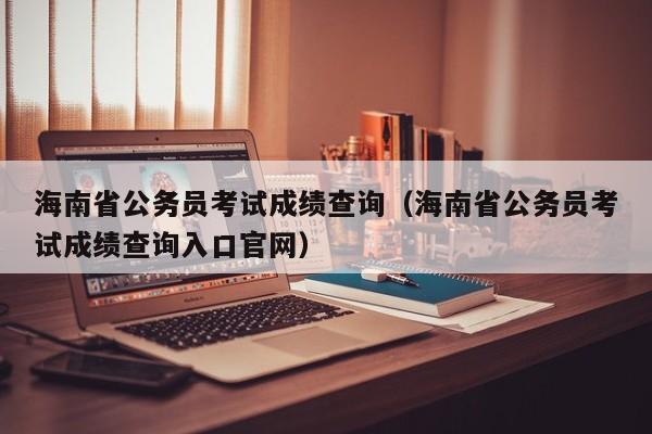 海南省公务员考试成绩查询（海南省公务员考试成绩查询入口官网）