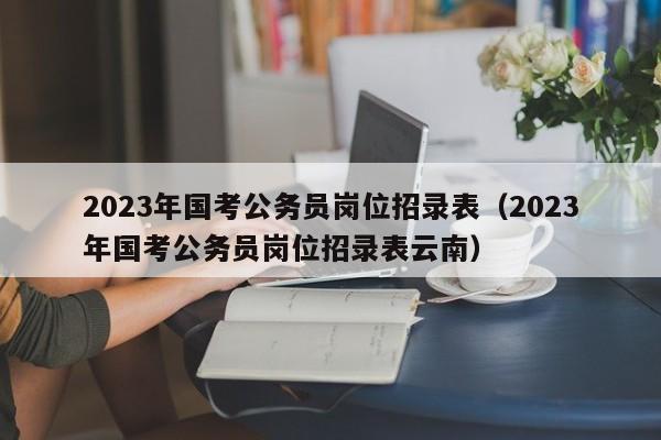 2023年国考公务员岗位招录表（2023年国考公务员岗位招录表云南）