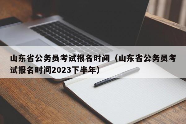 山东省公务员考试报名时间（山东省公务员考试报名时间2023下半年）