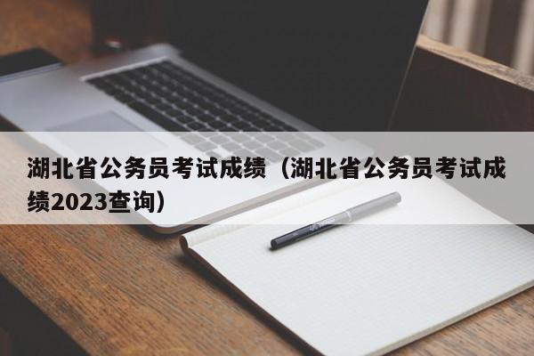 湖北省公务员考试成绩（湖北省公务员考试成绩2023查询）