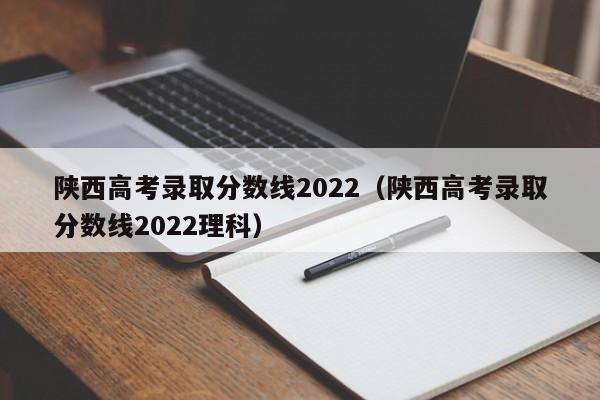 陕西高考录取分数线2022（陕西高考录取分数线2022理科）