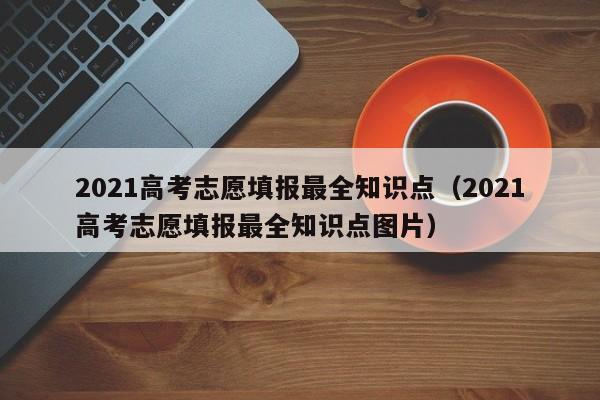 2021高考志愿填报最全知识点（2021高考志愿填报最全知识点图片）