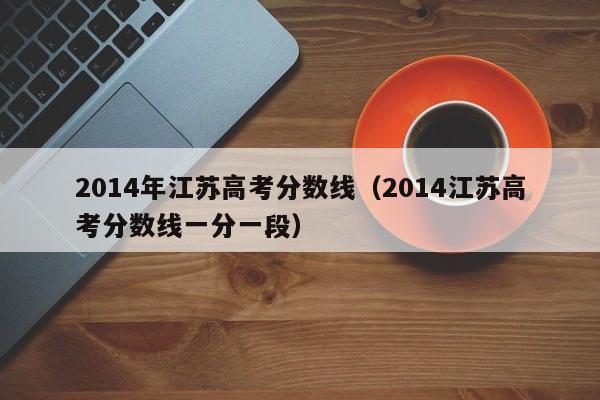 2014年江苏高考分数线（2014江苏高考分数线一分一段）