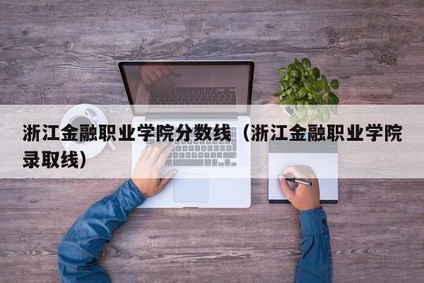 浙江金融职业学院分数线（浙江金融职业学院录取线）