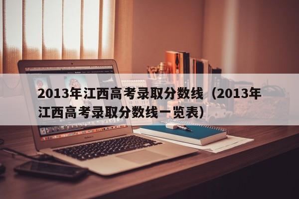 2013年江西高考录取分数线（2013年江西高考录取分数线一览表）