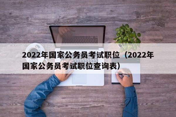 2022年国家公务员考试职位（2022年国家公务员考试职位查询表）