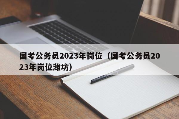 国考公务员2023年岗位（国考公务员2023年岗位潍坊）