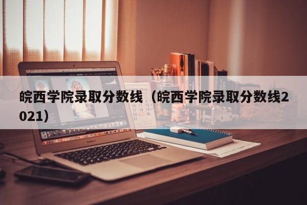 皖西学院录取分数线（皖西学院录取分数线2021）