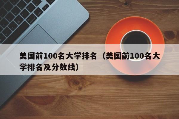 美国前100名大学排名（美国前100名大学排名及分数线）