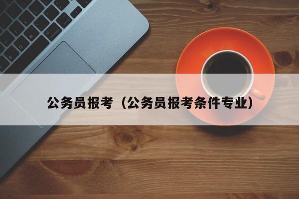 公务员报考（公务员报考条件专业）