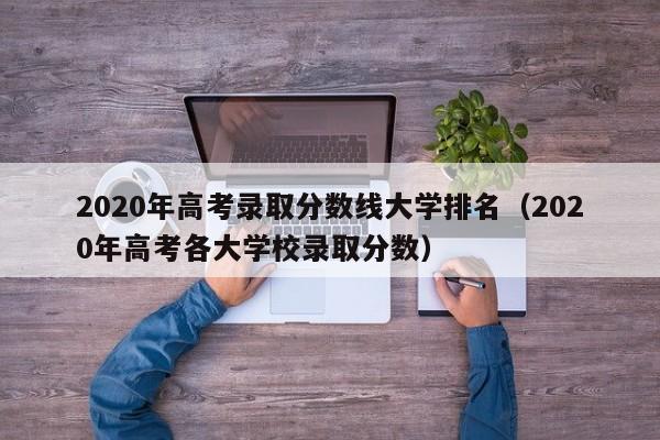 2020年高考录取分数线大学排名（2020年高考各大学校录取分数）