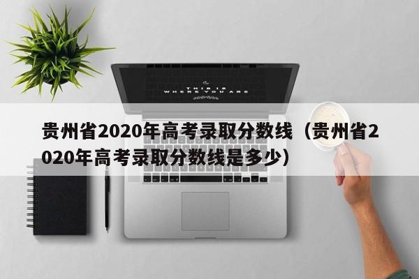 贵州省2020年高考录取分数线（贵州省2020年高考录取分数线是多少）