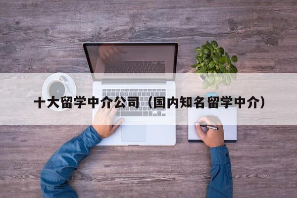 十大留学中介公司（国内知名留学中介）