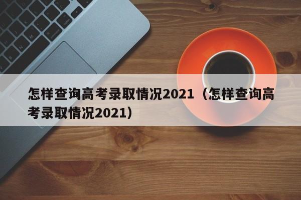 怎样查询高考录取情况2021（怎样查询高考录取情况2021）