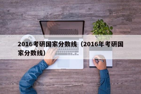 2016考研国家分数线（2016年考研国家分数线）