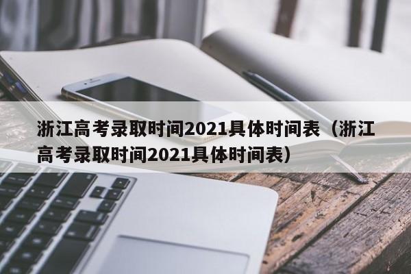 浙江高考录取时间2021具体时间表（浙江高考录取时间2021具体时间表）