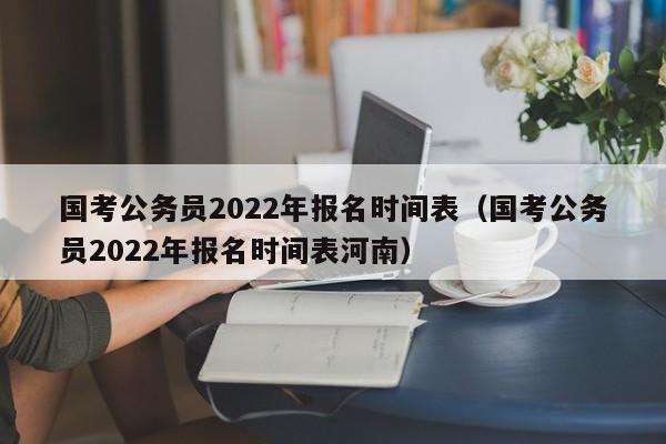 国考公务员2022年报名时间表（国考公务员2022年报名时间表河南）