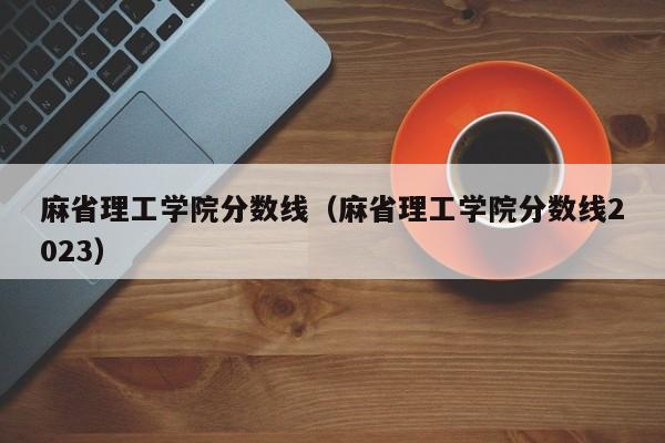 麻省理工学院分数线（麻省理工学院分数线2023）