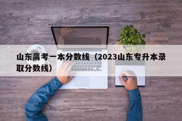 山东高考一本分数线（2023山东专升本录取分数线）