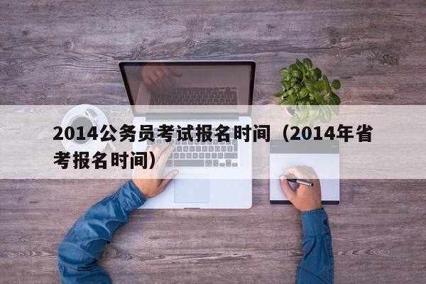 2014公务员考试报名时间（2014年省考报名时间）