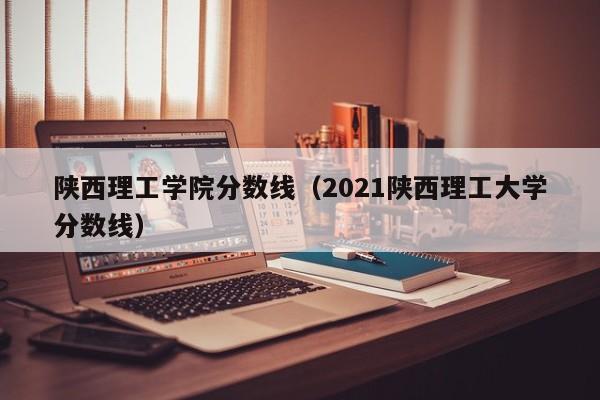 陕西理工学院分数线（2021陕西理工大学分数线）