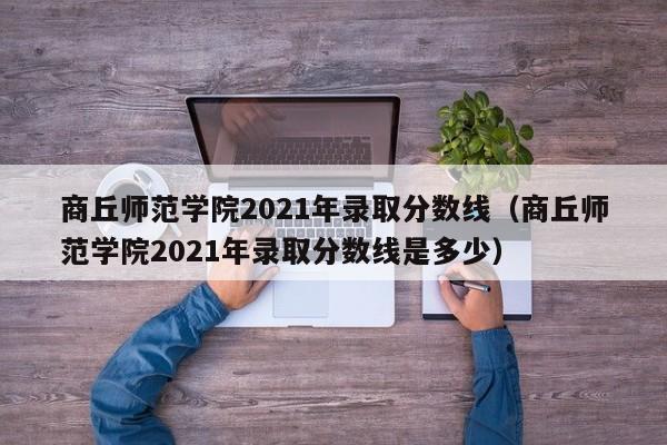 商丘师范学院2021年录取分数线（商丘师范学院2021年录取分数线是多少）