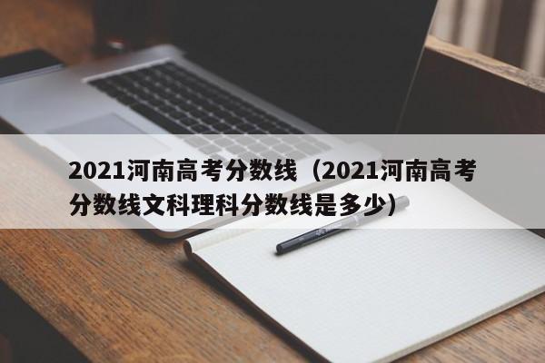 2021河南高考分数线（2021河南高考分数线文科理科分数线是多少）