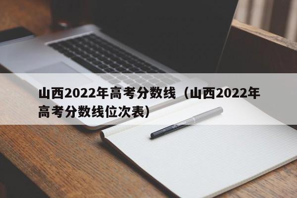 山西2022年高考分数线（山西2022年高考分数线位次表）