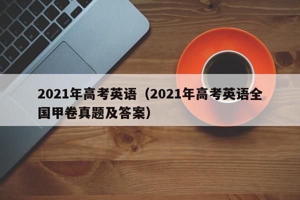 2021年高考英语（2021年高考英语全国甲卷真题及答案）