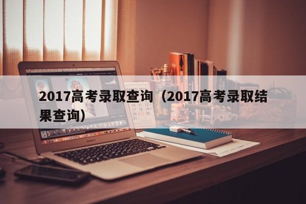 2017高考录取查询（2017高考录取结果查询）